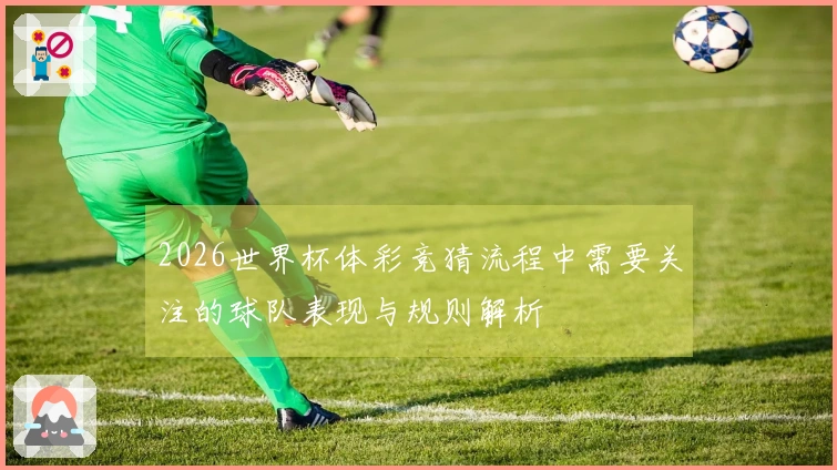 2026世界杯体彩竞猜流程中需要关注的球队表现与规则解析