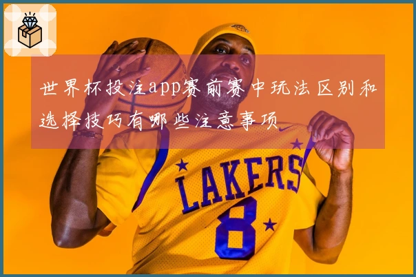 世界杯投注app赛前赛中玩法区别和选择技巧有哪些注意事项