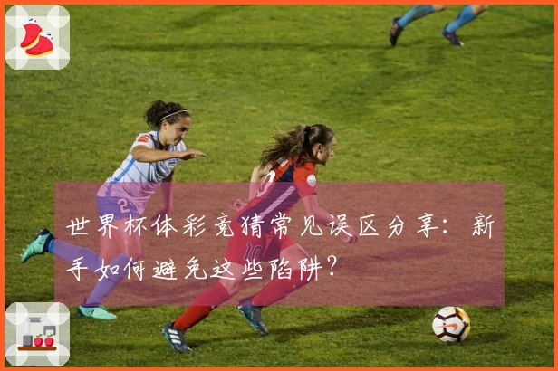世界杯体彩竞猜常见误区分享：新手如何避免这些陷阱？