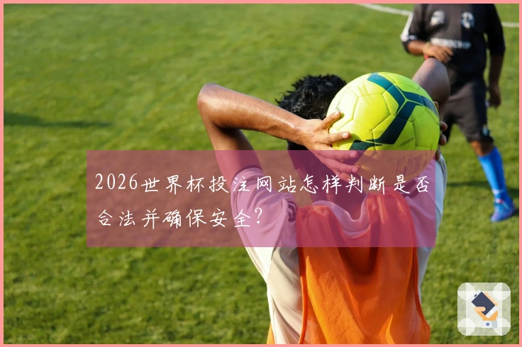 2026世界杯投注网站怎样判断是否合法并确保安全？