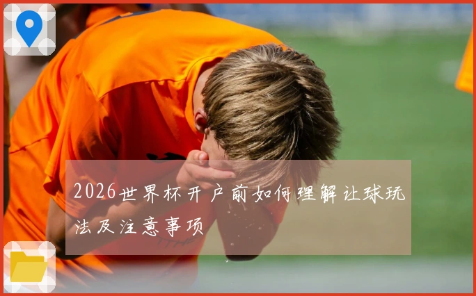 2026世界杯开户前如何理解让球玩法及注意事项