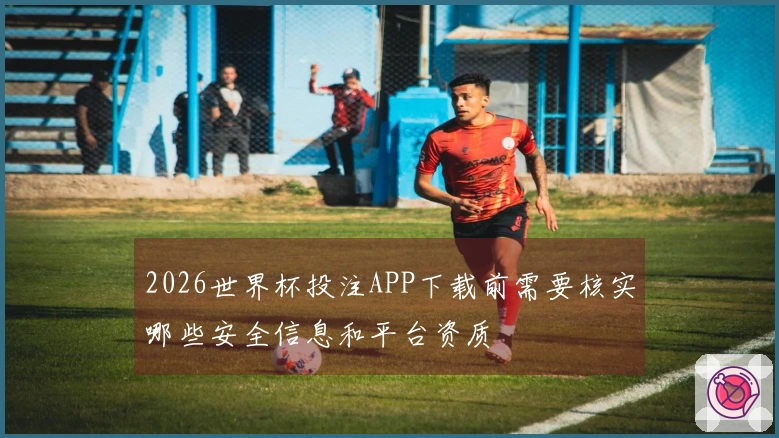 2026世界杯投注APP下载前需要核实哪些安全信息和平台资质