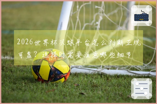 2026世界杯买球平台怎么判断正规可靠？选择时需要注意哪些细节