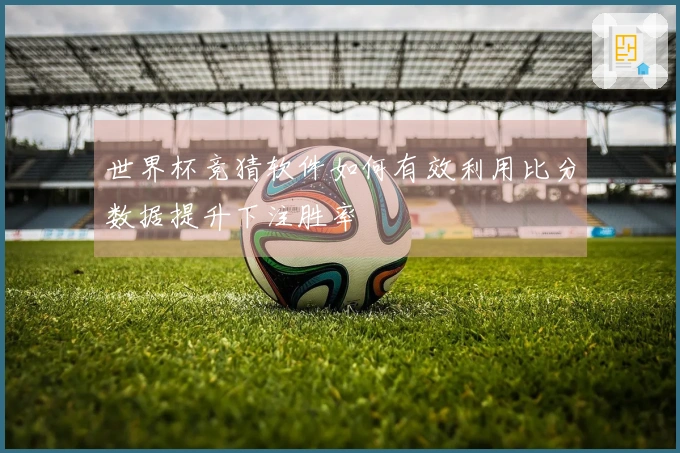 世界杯竞猜软件如何有效利用比分数据提升下注胜率