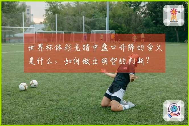 世界杯体彩竞猜中盘口升降的含义是什么，如何做出明智的判断？