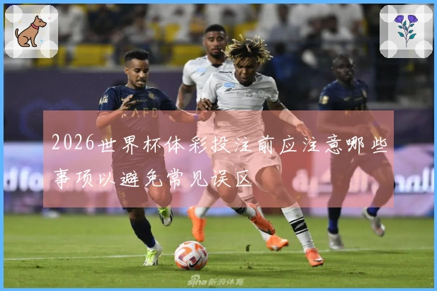 2026世界杯体彩投注前应注意哪些事项以避免常见误区