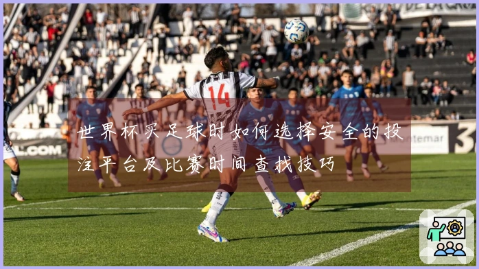 世界杯买足球时如何选择安全的投注平台及比赛时间查找技巧